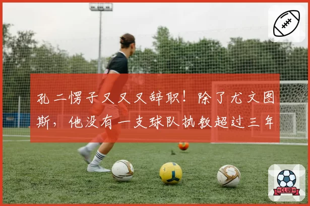 孔二愣子又又又辞职！除了尤文图斯，他没有一支球队执教超过三年