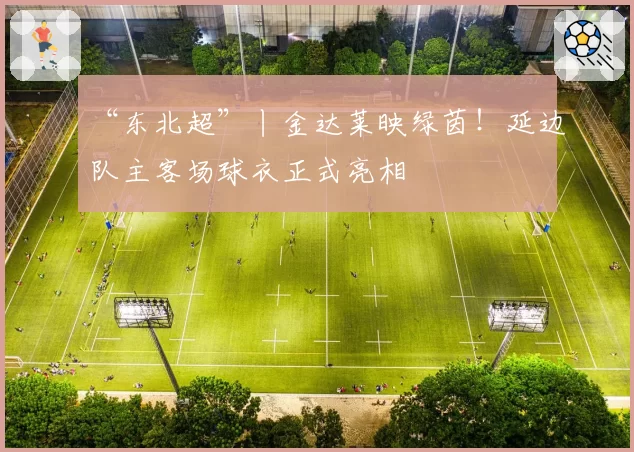 “东北超”丨金达莱映绿茵！延边队主客场球衣正式亮相