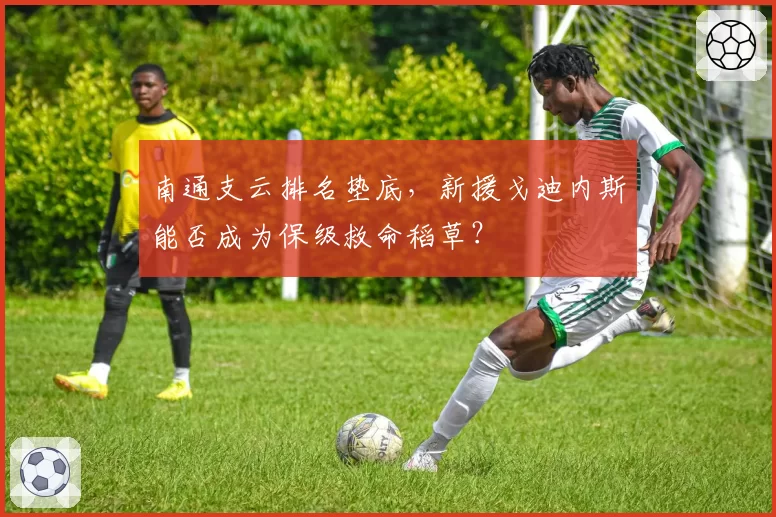 南通支云排名垫底，新援戈迪内斯能否成为保级救命稻草？