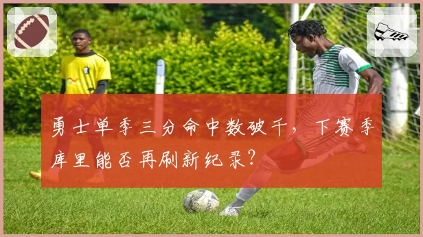 勇士单季三分命中数破千,下赛季库里能否再刷新纪录?