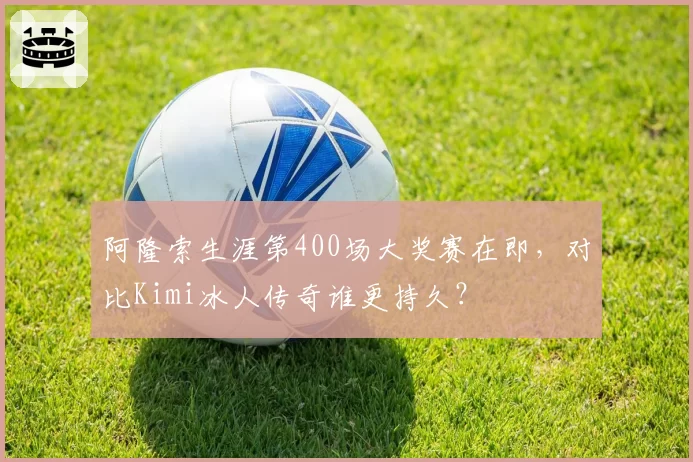 阿隆索生涯第400场大奖赛在即，对比Kimi冰人传奇谁更持久？