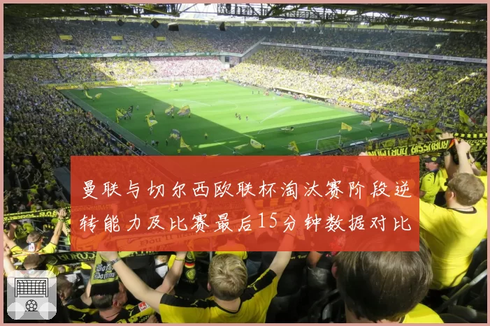 曼联与切尔西欧联杯淘汰赛阶段逆转能力及比赛最后15分钟数据对比