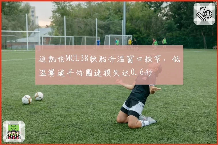 迈凯伦MCL38软胎升温窗口较窄，低温赛道平均圈速损失达0.6秒
