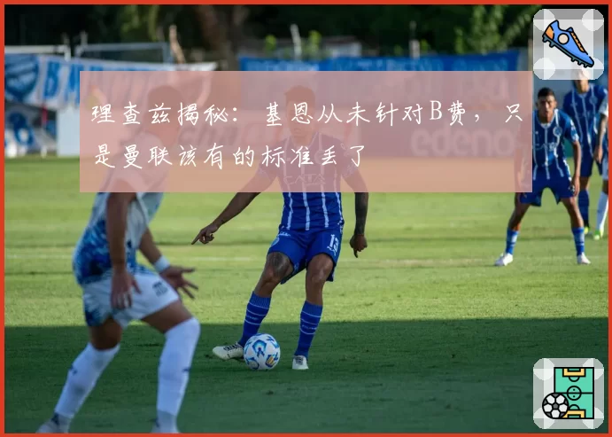 理查兹揭秘：基恩从未针对B费，只是曼联该有的标准丢了