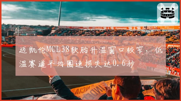 迈凯伦MCL38软胎升温窗口较窄，低温赛道平均圈速损失达0.6秒