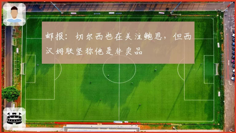 邮报:切尔西也在关注鲍恩,但西汉姆联坚称他是非卖品