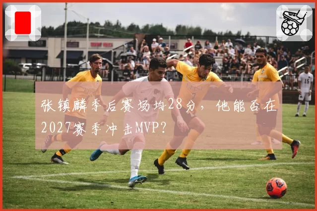 张镇麟季后赛场均28分,他能否在2027赛季冲击MVP?
