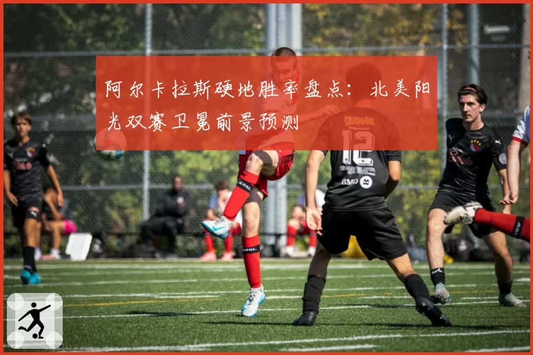 阿尔卡拉斯硬地胜率盘点：北美阳光双赛卫冕前景预测