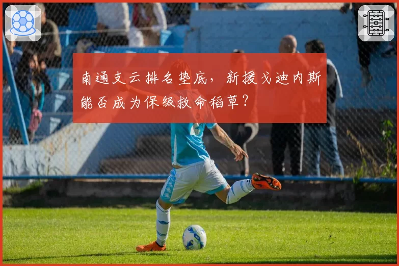 南通支云排名垫底，新援戈迪内斯能否成为保级救命稻草？