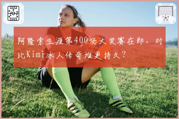 阿隆索生涯第400场大奖赛在即，对比Kimi冰人传奇谁更持久？