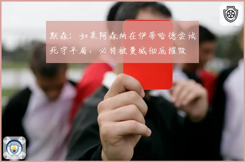 默森：如果阿森纳在伊蒂哈德尝试死守平局，必将被曼城彻底摧毁