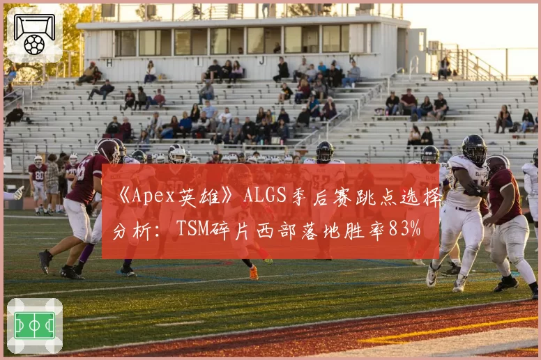《Apex英雄》ALGS季后赛跳点选择分析：TSM碎片西部落地胜率83%