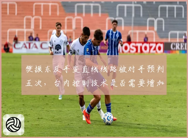 樊振东反手变直线线路被对手预判五次,台内控制技术是否需要增加旋转变化?