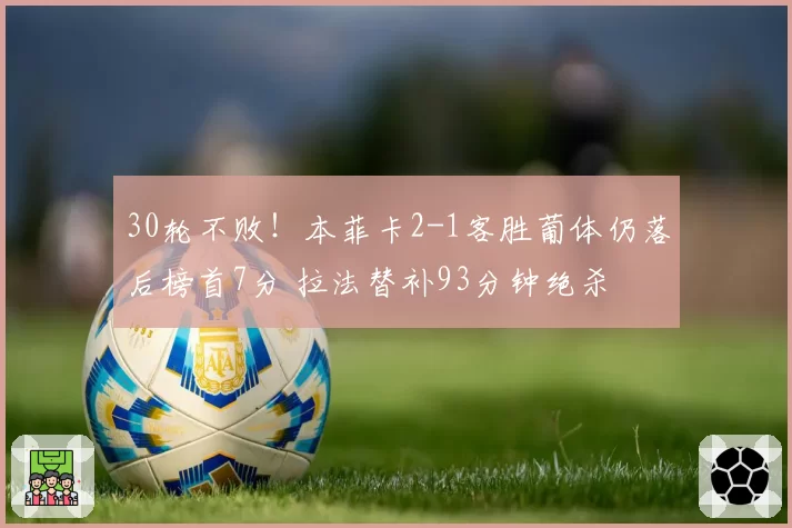 30轮不败！本菲卡2-1客胜葡体仍落后榜首7分 拉法替补93分钟绝杀