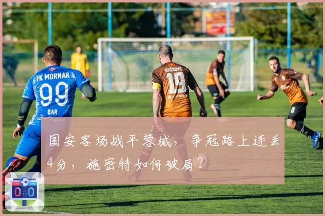 国安客场战平蓉城，争冠路上连丢4分，施密特如何破局？