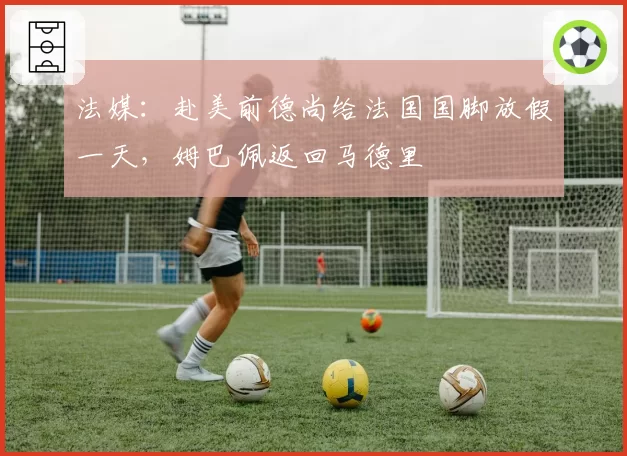 法媒:赴美前德尚给法国国脚放假一天,姆巴佩返回马德里