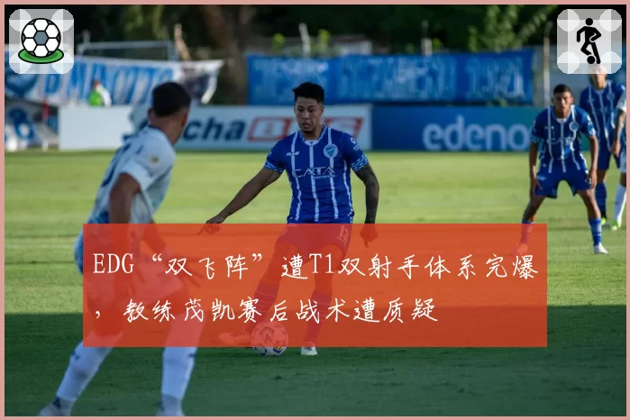 EDG“双飞阵”遭T1双射手体系完爆，教练茂凯赛后战术遭质疑