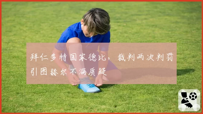 拜仁多特国家德比，裁判两次判罚引图赫尔不满质疑