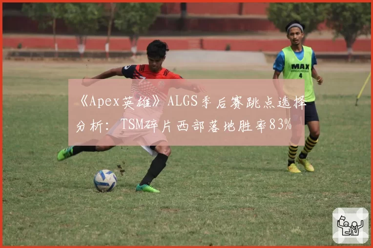 《Apex英雄》ALGS季后赛跳点选择分析：TSM碎片西部落地胜率83%
