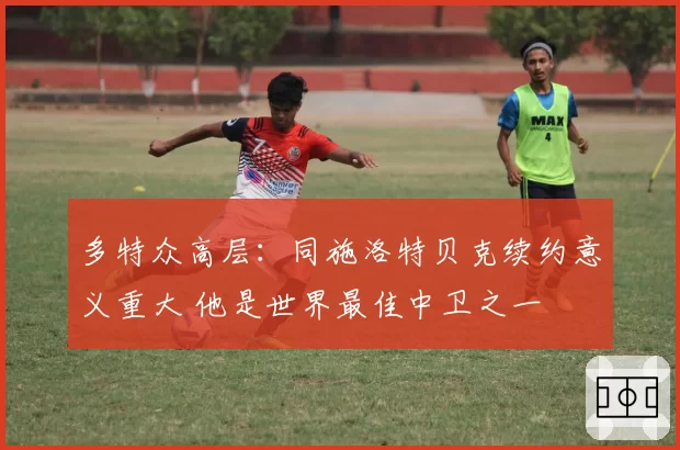 多特众高层：同施洛特贝克续约意义重大 他是世界最佳中卫之一