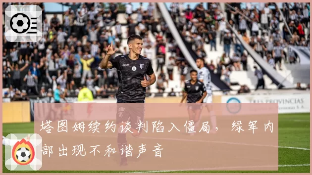 塔图姆续约谈判陷入僵局，绿军内部出现不和谐声音