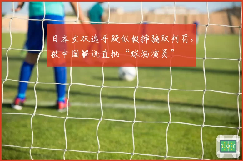 日本女双选手疑似假摔骗取判罚,被中国解说直批“球场演员”