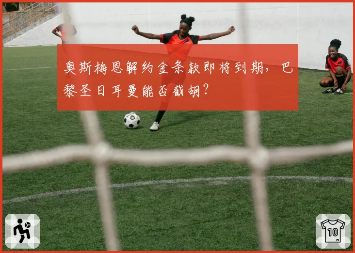 奥斯梅恩解约金条款即将到期,巴黎圣日耳曼能否截胡?