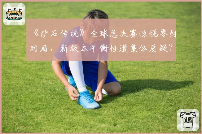 《炉石传说》全球总决赛惊现零封对局，新版本平衡性遭集体质疑？