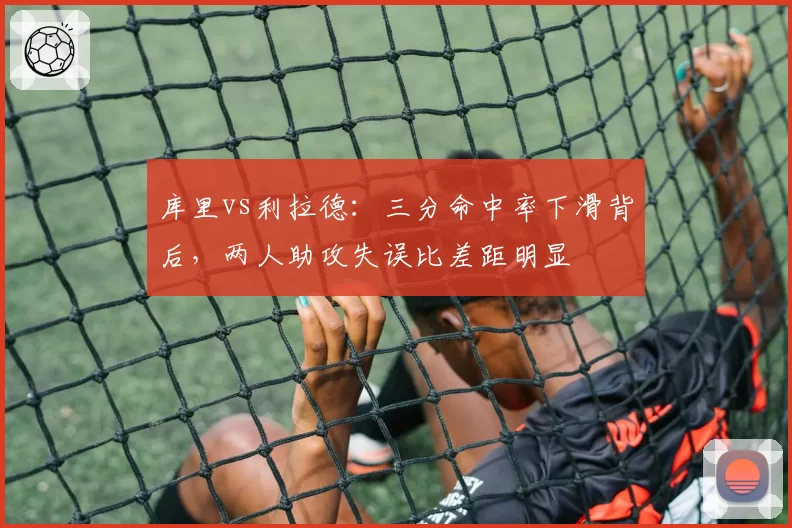 库里vs利拉德：三分命中率下滑背后，两人助攻失误比差距明显