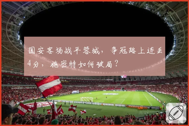 国安客场战平蓉城,争冠路上连丢4分,施密特如何破局?