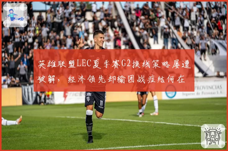 英雄联盟LEC夏季赛G2换线策略屡遭破解,经济领先却输团战症结何在?