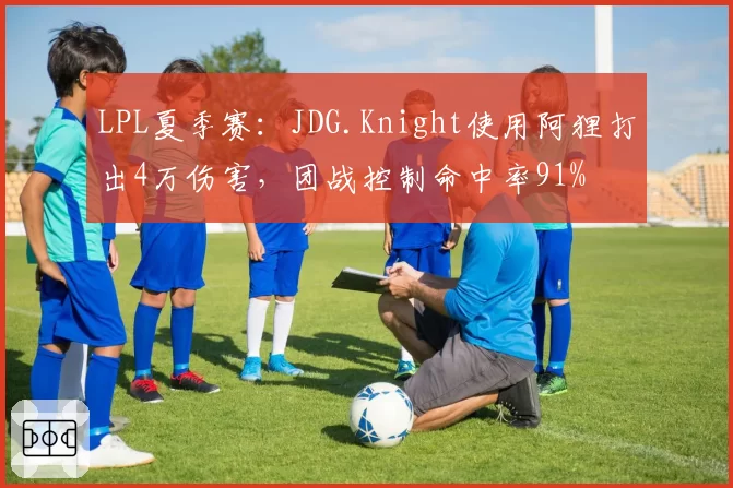 LPL夏季赛:JDG.Knight使用阿狸打出4万伤害,团战控制命中率91%