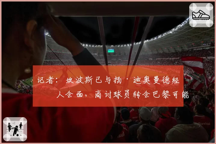 记者：坎波斯已与扬·迪奥曼德经纪人会面，商讨球员转会巴黎可能