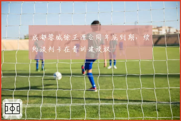 成都蓉城徐正源合同年底到期，续约谈判卡在青训建设权