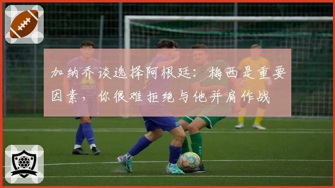 加纳乔谈选择阿根廷:梅西是重要因素,你很难拒绝与他并肩作战