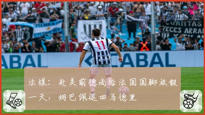 法媒:赴美前德尚给法国国脚放假一天,姆巴佩返回马德里