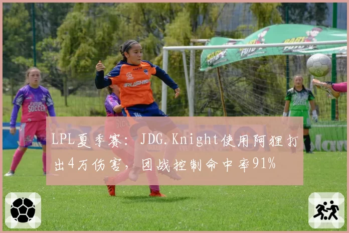 LPL夏季赛:JDG.Knight使用阿狸打出4万伤害,团战控制命中率91%