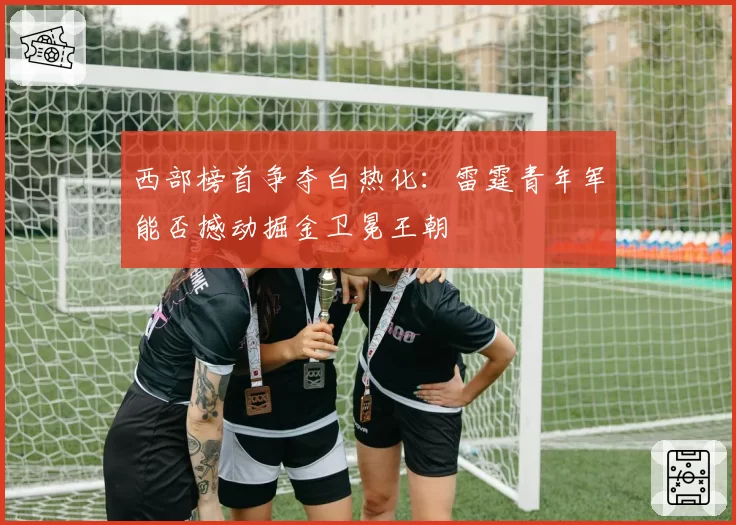 西部榜首争夺白热化：雷霆青年军能否撼动掘金卫冕王朝