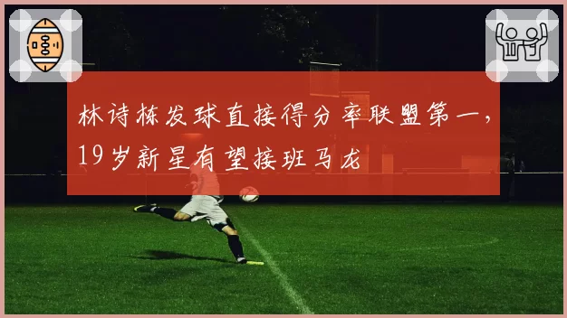 林诗栋发球直接得分率联盟第一,19岁新星有望接班马龙