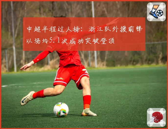 中超半程过人榜：浙江队外援前锋以场均5.1次成功突破登顶