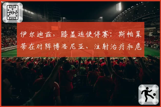 伊尔迪兹，膝盖迫使停赛：斯帕莱蒂在对阵博洛尼亚、注射治疗和危机应对团结中的计划