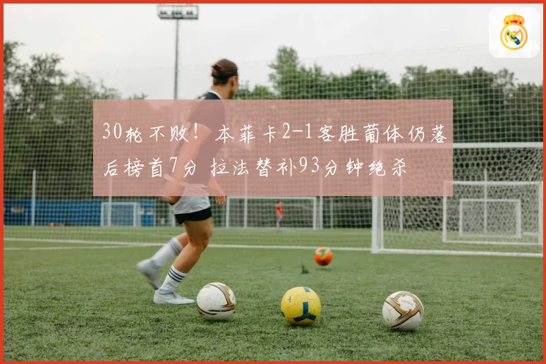 30轮不败！本菲卡2-1客胜葡体仍落后榜首7分 拉法替补93分钟绝杀