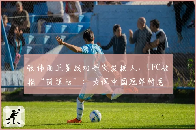 张伟丽卫冕战对手突发换人，UFC被指“阴谋论”：为保中国冠军特意安排“软柿子”？