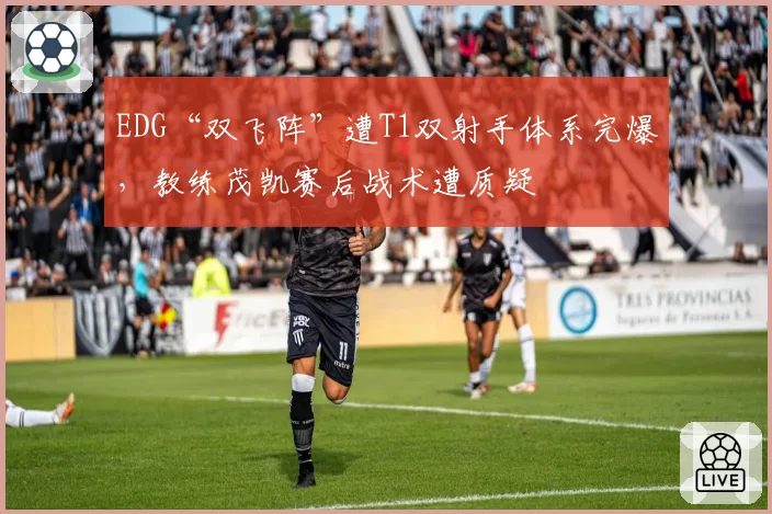 EDG“双飞阵”遭T1双射手体系完爆，教练茂凯赛后战术遭质疑