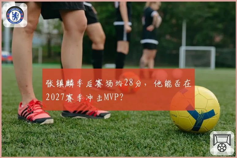 张镇麟季后赛场均28分,他能否在2027赛季冲击MVP?