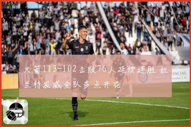 火箭113-102击败76人延续连胜 杜兰特发威全队多点开花